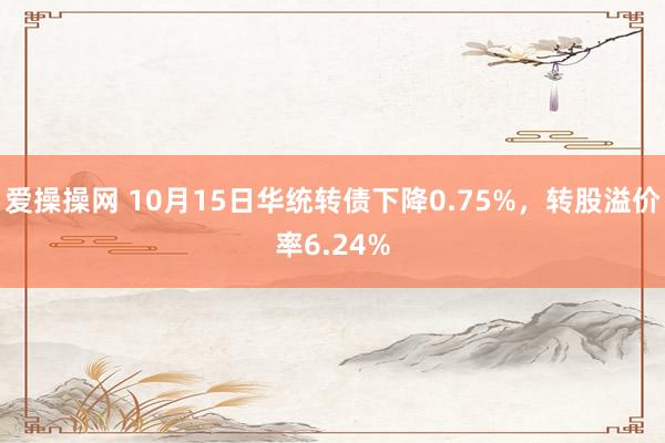 爱操操网 10月15日华统转债下降0.75%，转股溢价率6.24%