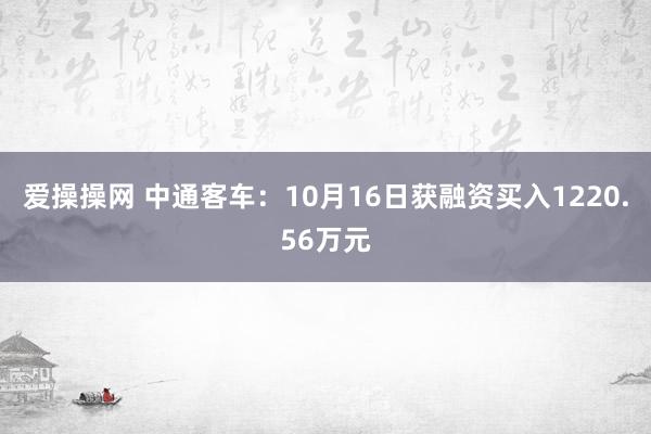 爱操操网 中通客车：10月16日获融资买入1220.56万元