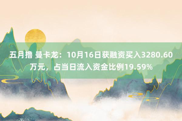 五月撸 曼卡龙：10月16日获融资买入3280.60万元，占当日流入资金比例19.59%