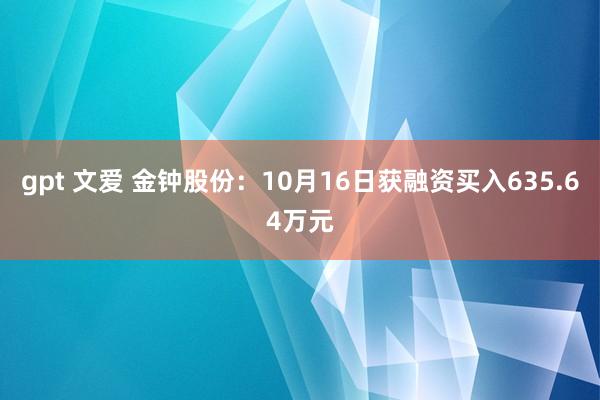 gpt 文爱 金钟股份：10月16日获融资买入635.64万元