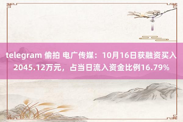 telegram 偷拍 电广传媒：10月16日获融资买入2045.12万元，占当日流入资金比例16.79%