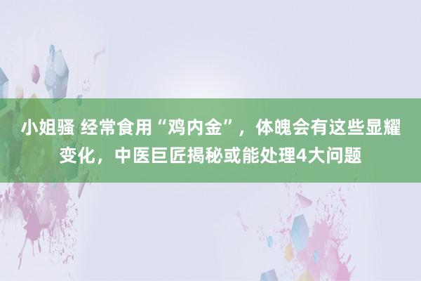 小姐骚 经常食用“鸡内金”，体魄会有这些显耀变化，中医巨匠揭秘或能处理4大问题