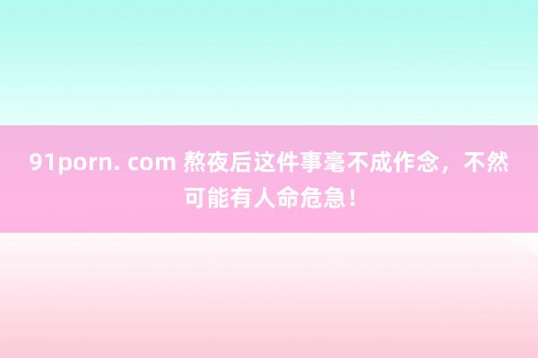 91porn. com 熬夜后这件事毫不成作念，不然可能有人命危急！