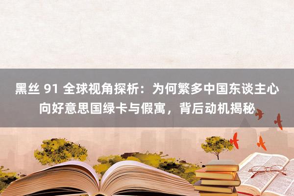 黑丝 91 全球视角探析：为何繁多中国东谈主心向好意思国绿卡与假寓，背后动机揭秘