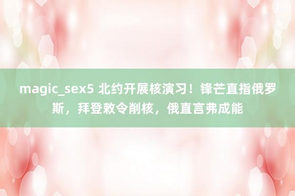 magic_sex5 北约开展核演习！锋芒直指俄罗斯，拜登敕令削核，俄直言弗成能