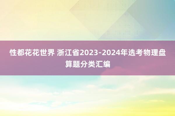 性都花花世界 浙江省2023-2024年选考物理盘算题分类汇编