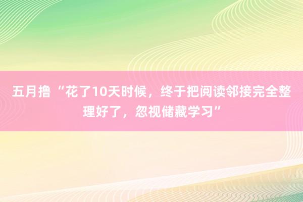 五月撸 “花了10天时候，终于把阅读邻接完全整理好了，忽视储藏学习”