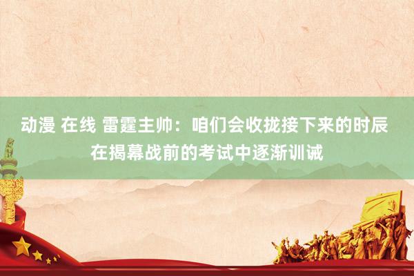 动漫 在线 雷霆主帅：咱们会收拢接下来的时辰 在揭幕战前的考试中逐渐训诫