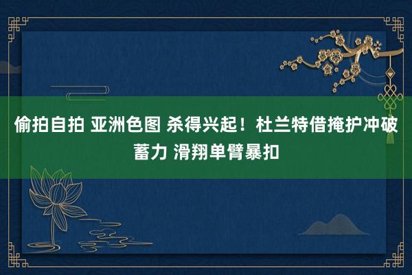 偷拍自拍 亚洲色图 杀得兴起！杜兰特借掩护冲破蓄力 滑翔单臂暴扣