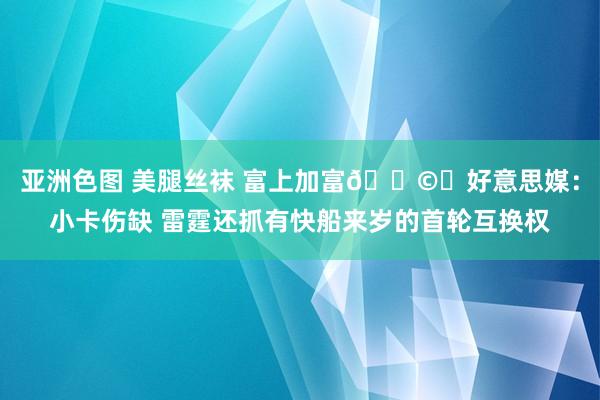 亚洲色图 美腿丝袜 富上加富🌩️好意思媒：小卡伤缺 雷霆还抓有快船来岁的首轮互换权