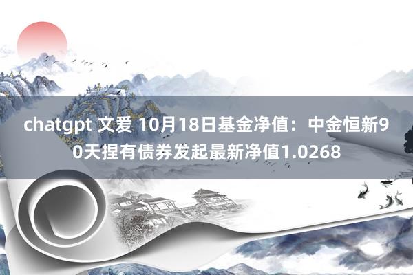 chatgpt 文爱 10月18日基金净值：中金恒新90天捏有债券发起最新净值1.0268