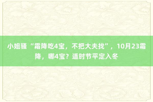 小姐骚 “霜降吃4宝，不把大夫找”，10月23霜降，哪4宝？适时节平定入冬