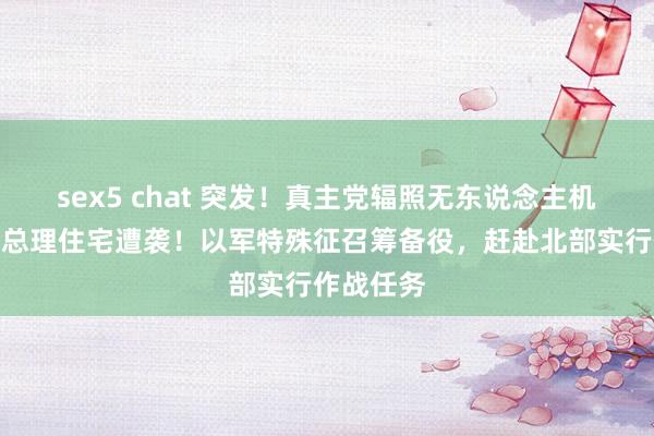 sex5 chat 突发！真主党辐照无东说念主机，以色列总理住宅遭袭！以军特殊征召筹备役，赶赴北部实行作战任务