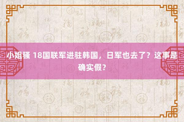 小姐骚 18国联军进驻韩国，日军也去了？这事是确实假？