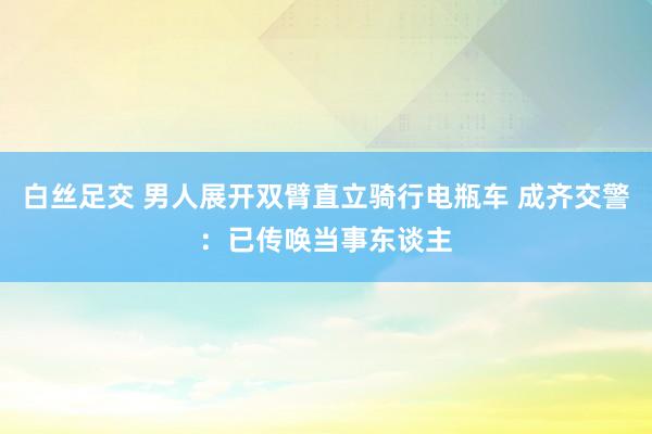 白丝足交 男人展开双臂直立骑行电瓶车 成齐交警：已传唤当事东谈主