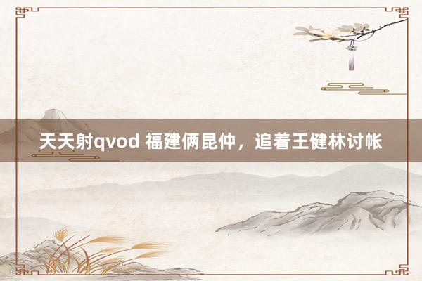 天天射qvod 福建俩昆仲，追着王健林讨帐