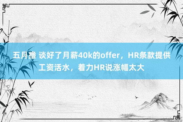 五月撸 谈好了月薪40k的offer，HR条款提供工资活水，着力HR说涨幅太大