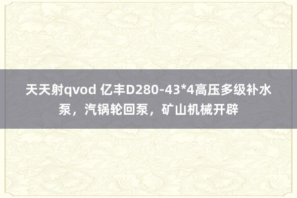 天天射qvod 亿丰D280-43*4高压多级补水泵，汽锅轮回泵，矿山机械开辟