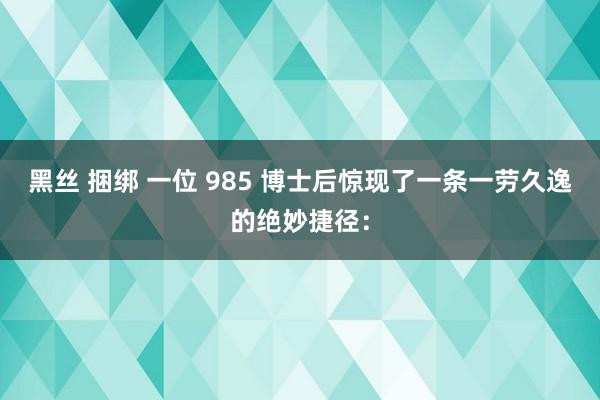 黑丝 捆绑 一位 985 博士后惊现了一条一劳久逸的绝妙捷径：