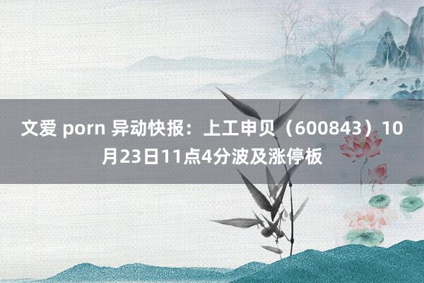 文爱 porn 异动快报：上工申贝（600843）10月23日11点4分波及涨停板