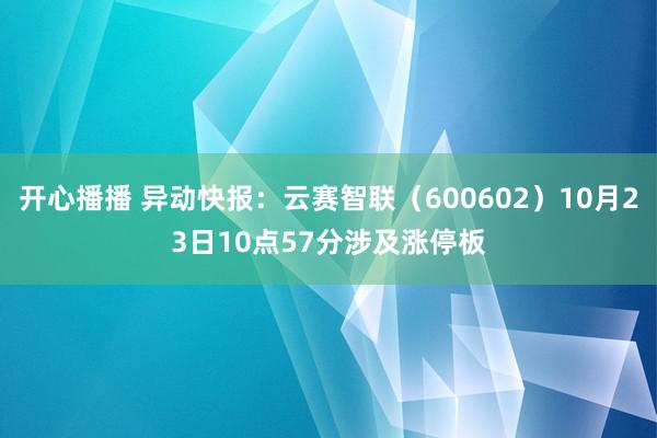 开心播播 异动快报：云赛智联（600602）10月23日10点57分涉及涨停板