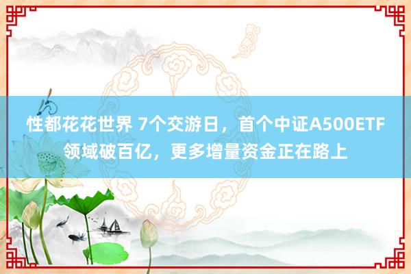 性都花花世界 7个交游日，首个中证A500ETF领域破百亿，更多增量资金正在路上