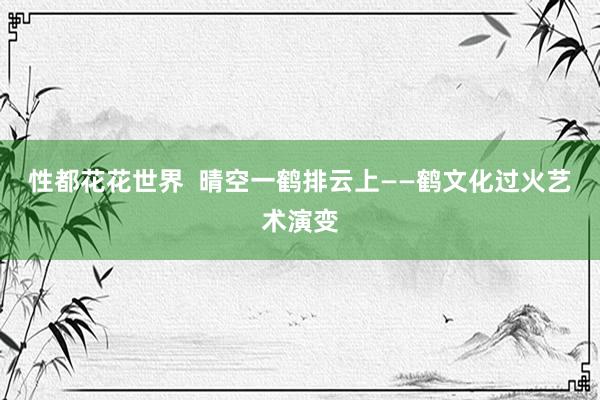 性都花花世界  晴空一鹤排云上——鹤文化过火艺术演变