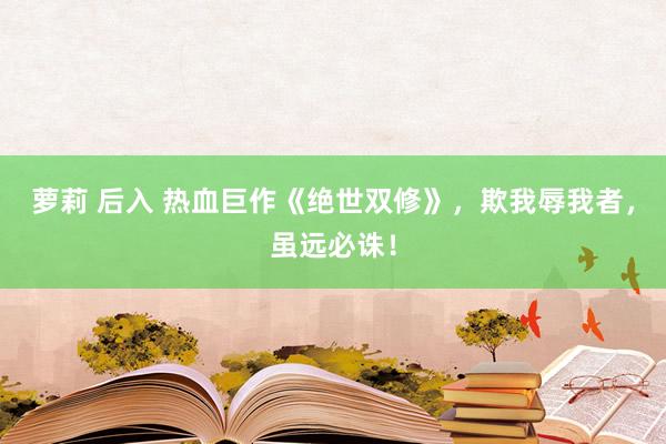 萝莉 后入 热血巨作《绝世双修》，欺我辱我者，虽远必诛！