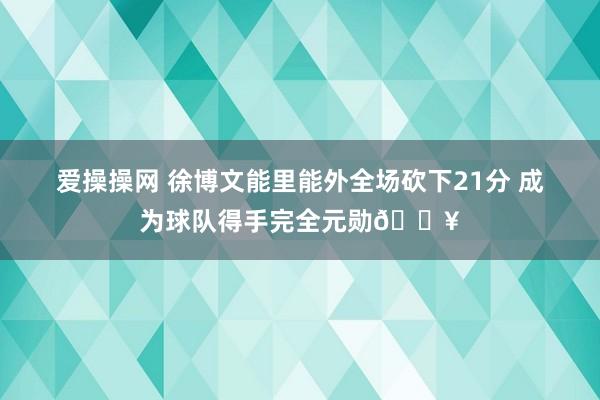 爱操操网 徐博文能里能外全场砍下21分 成为球队得手完全元勋🔥