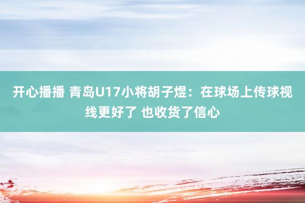 开心播播 青岛U17小将胡子煜：在球场上传球视线更好了 也收货了信心