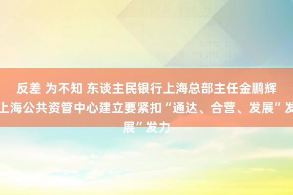 反差 为不知 东谈主民银行上海总部主任金鹏辉：上海公共资管中心建立要紧扣“通达、合营、发展”发力