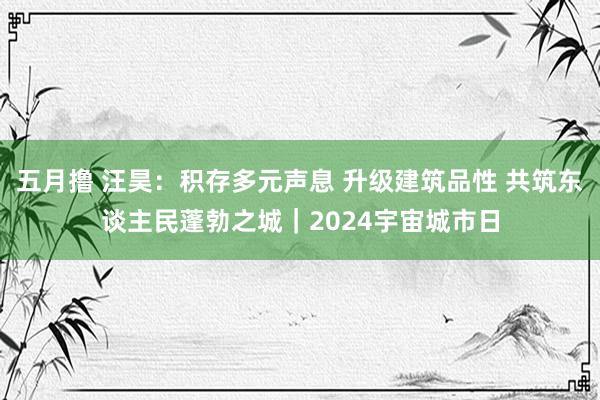 五月撸 汪昊：积存多元声息 升级建筑品性 共筑东谈主民蓬勃之城｜2024宇宙城市日