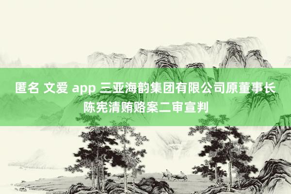 匿名 文爱 app 三亚海韵集团有限公司原董事长陈宪清贿赂案二审宣判