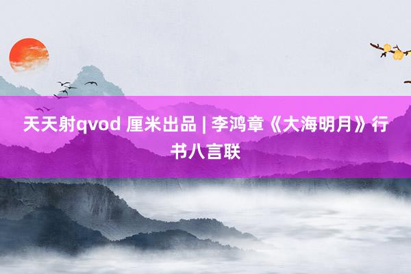 天天射qvod 厘米出品 | 李鸿章《大海明月》行书八言联