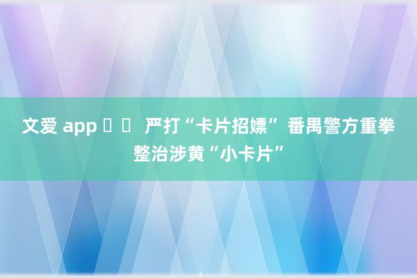 文爱 app 		 严打“卡片招嫖” 番禺警方重拳整治涉黄“小卡片”