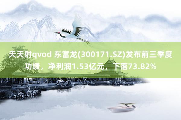 天天射qvod 东富龙(300171.SZ)发布前三季度功绩，净利润1.53亿元，下落73.82%