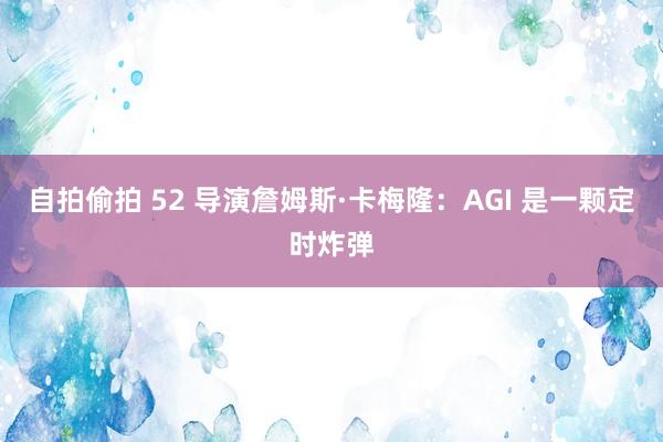 自拍偷拍 52 导演詹姆斯·卡梅隆：AGI 是一颗定时炸弹