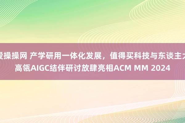 爱操操网 产学研用一体化发展，值得买科技与东谈主大高瓴AIGC结伴研讨放肆亮相ACM MM 2024