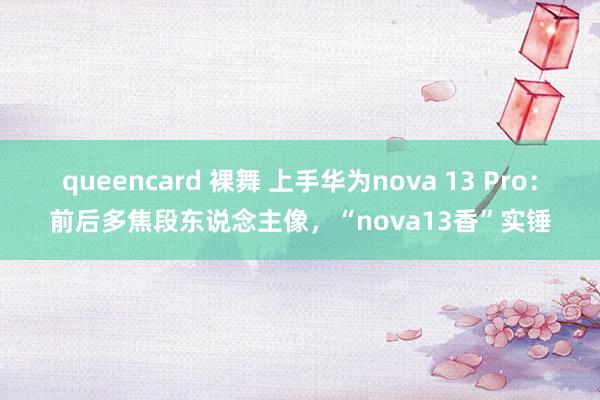 queencard 裸舞 上手华为nova 13 Pro：前后多焦段东说念主像，“nova13香”实锤