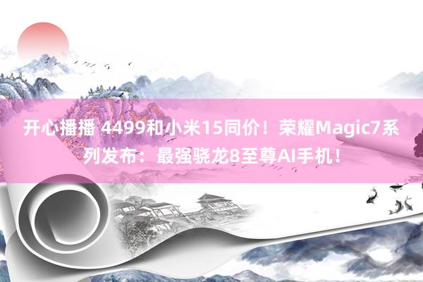 开心播播 4499和小米15同价！荣耀Magic7系列发布：最强骁龙8至尊AI手机！