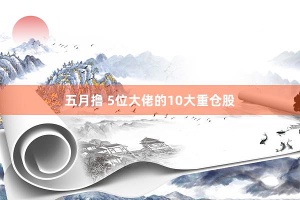 五月撸 5位大佬的10大重仓股