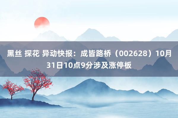 黑丝 探花 异动快报：成皆路桥（002628）10月31日10点9分涉及涨停板