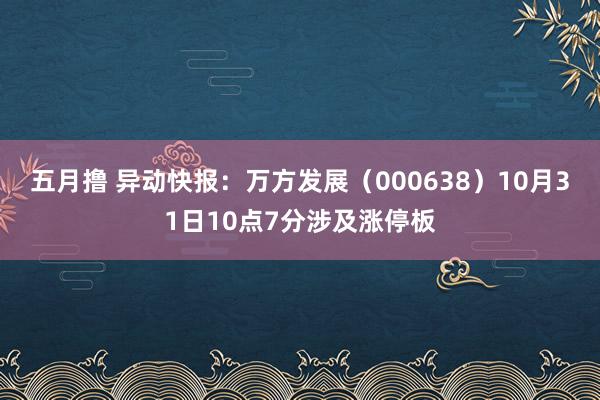 五月撸 异动快报：万方发展（000638）10月31日10点7分涉及涨停板