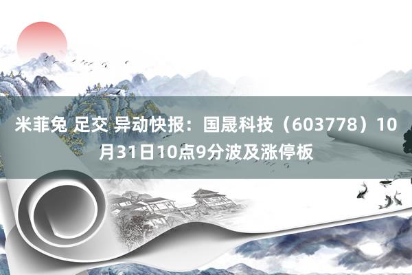 米菲兔 足交 异动快报：国晟科技（603778）10月31日10点9分波及涨停板