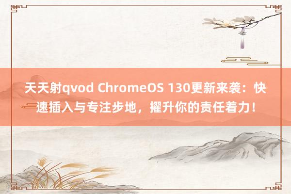 天天射qvod ChromeOS 130更新来袭：快速插入与专注步地，擢升你的责任着力！