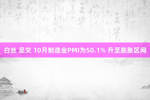 白丝 足交 10月制造业PMI为50.1% 升至膨胀区间