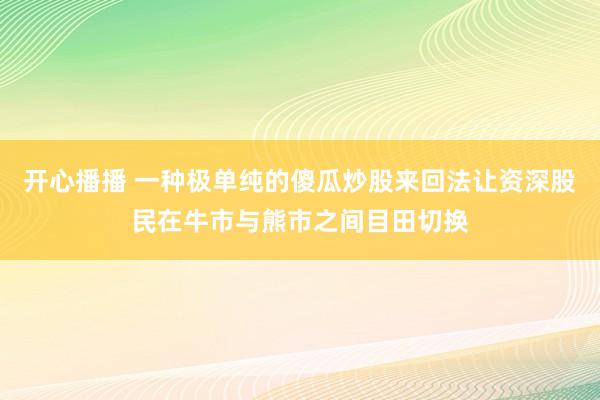 开心播播 一种极单纯的傻瓜炒股来回法让资深股民在牛市与熊市之间目田切换