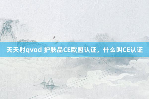 天天射qvod 护肤品CE欧盟认证，什么叫CE认证