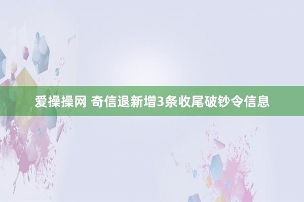 爱操操网 奇信退新增3条收尾破钞令信息