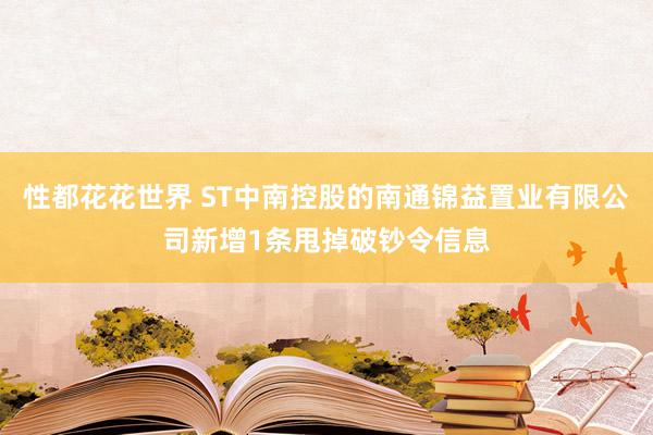 性都花花世界 ST中南控股的南通锦益置业有限公司新增1条甩掉破钞令信息